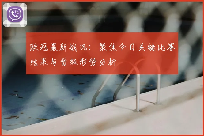 欧冠最新战况:聚焦今日关键比赛结果与晋级形势分析