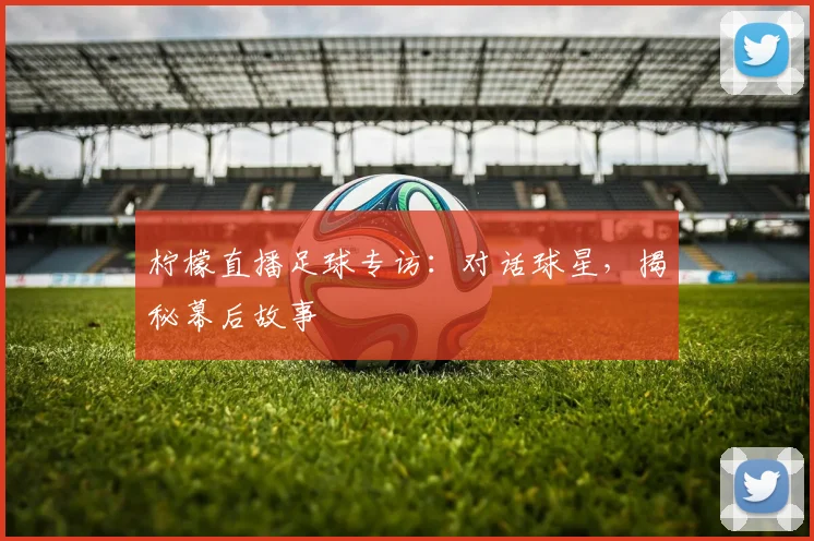柠檬直播足球专访：对话球星，揭秘幕后故事