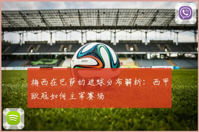 梅西在巴萨的进球分布解析:西甲欧冠如何主宰赛场