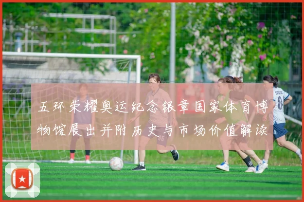 五环荣耀奥运纪念银章国家体育博物馆展出并附历史与市场价值解读
