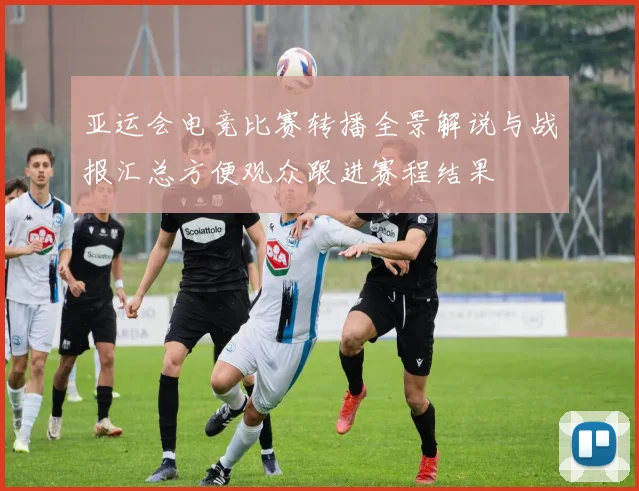 亚运会电竞比赛转播全景解说与战报汇总方便观众跟进赛程结果