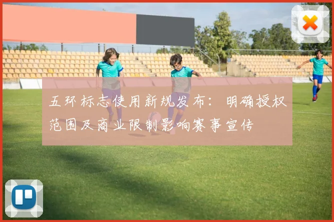 五环标志使用新规发布:明确授权范围及商业限制影响赛事宣传
