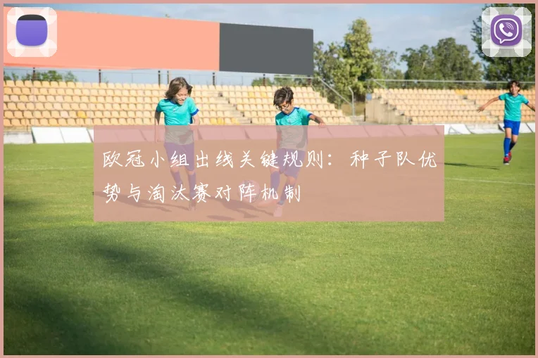 欧冠小组出线关键规则：种子队优势与淘汰赛对阵机制