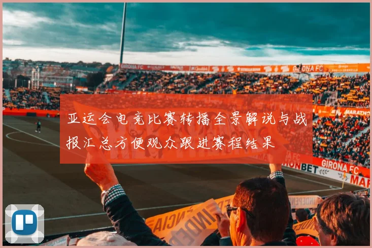 亚运会电竞比赛转播全景解说与战报汇总方便观众跟进赛程结果