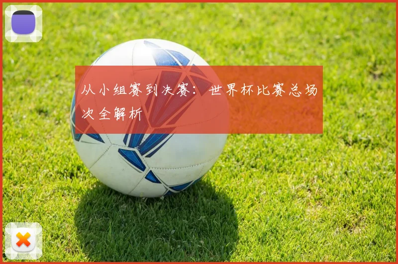 从小组赛到决赛：世界杯比赛总场次全解析
