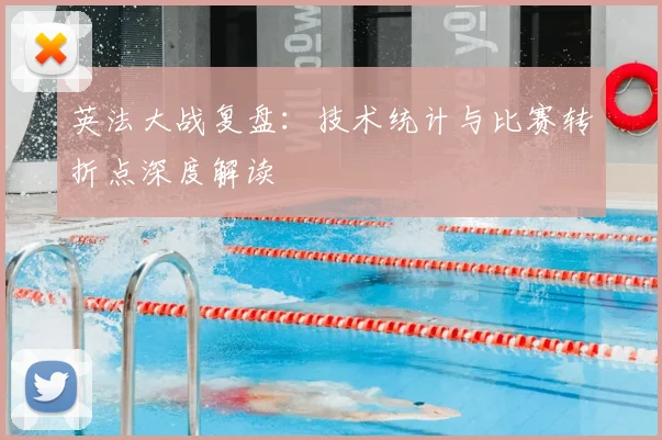 英法大战复盘：技术统计与比赛转折点深度解读