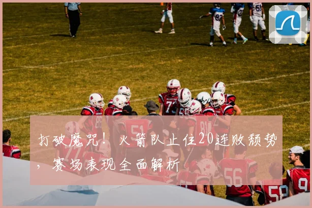 打破魔咒！火箭队止住20连败颓势，赛场表现全面解析