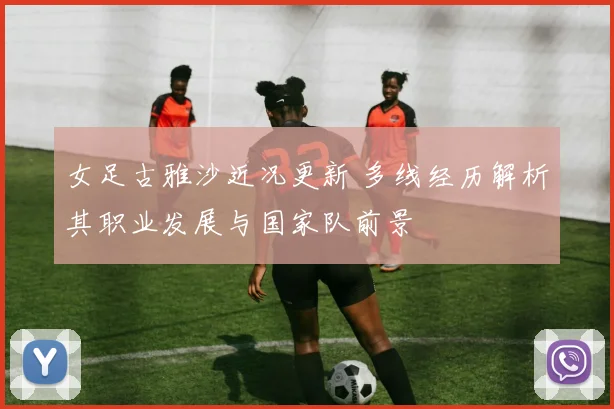 女足古雅沙近况更新 多线经历解析其职业发展与国家队前景