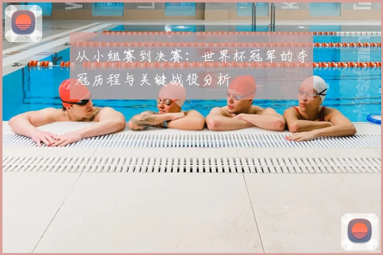 从小组赛到决赛：世界杯冠军的夺冠历程与关键战役分析