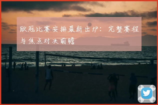 欧冠比赛安排最新出炉：完整赛程与焦点对决前瞻