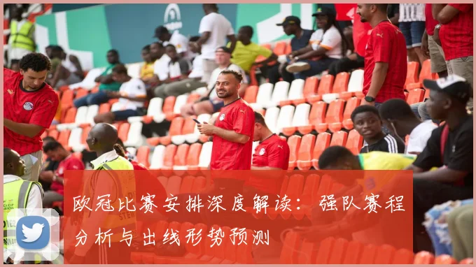 欧冠比赛安排深度解读：强队赛程分析与出线形势预测